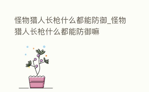 怪物獵人長槍什么都能防御_怪物獵人長槍什么都能防御嘛