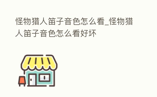 怪物獵人笛子音色怎么看_怪物獵人笛子音色怎么看好壞