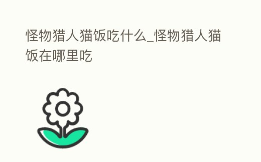 怪物獵人貓飯吃什么_怪物獵人貓飯在哪里吃