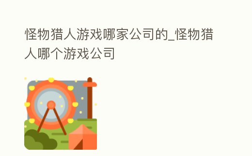 怪物獵人游戲哪家公司的_怪物獵人哪個(gè)游戲公司
