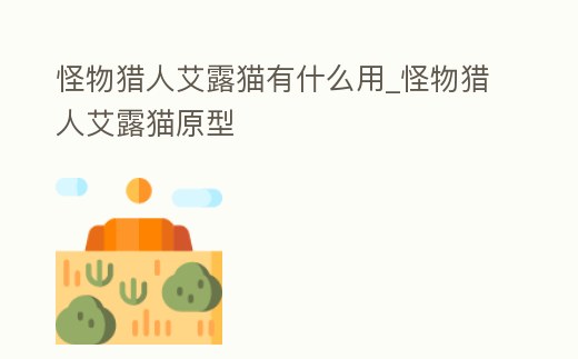 怪物獵人艾露貓有什么用_怪物獵人艾露貓原型