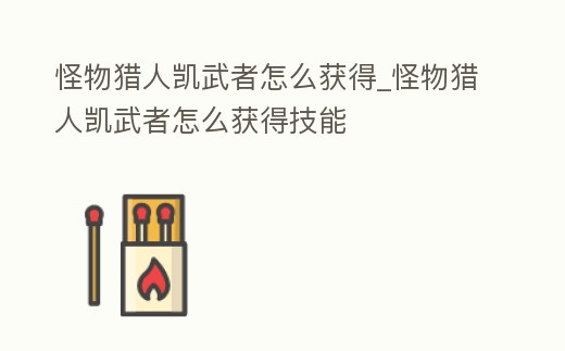 怪物獵人凱武者怎么獲得_怪物獵人凱武者怎么獲得技能