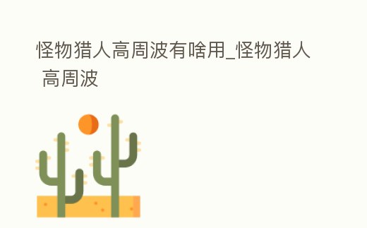 怪物獵人高周波有啥用_怪物獵人 高周波