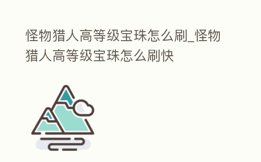 怪物獵人高等級(jí)寶珠怎么刷_怪物獵人高等級(jí)寶珠怎么刷快