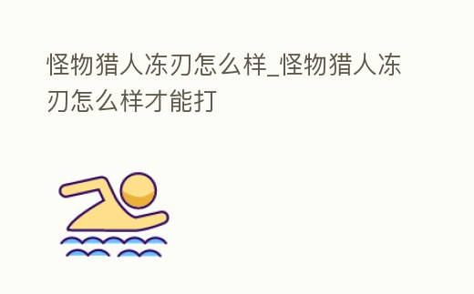 怪物獵人凍刃怎么樣_怪物獵人凍刃怎么樣才能打