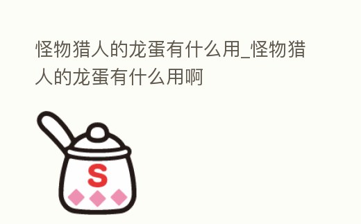 怪物獵人的龍蛋有什么用_怪物獵人的龍蛋有什么用啊