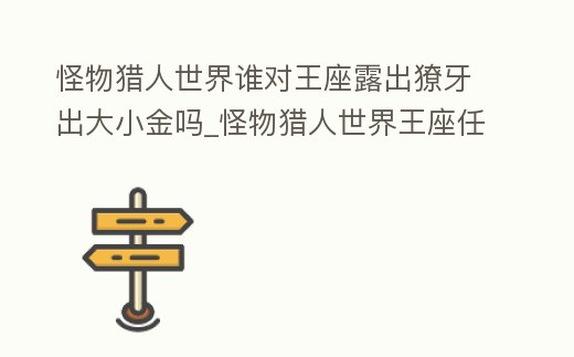 怪物獵人世界誰對王座露出獠牙出大小金嗎_怪物獵人世界王座任務