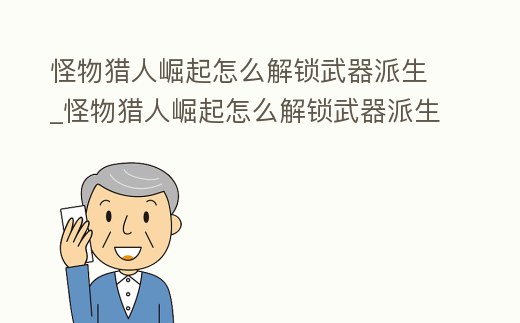 怪物獵人崛起怎么解鎖武器派生_怪物獵人崛起怎么解鎖武器派生裝備