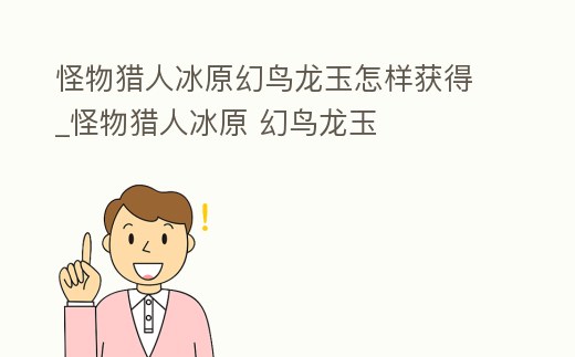怪物獵人冰原幻鳥龍玉怎樣獲得_怪物獵人冰原 幻鳥龍玉