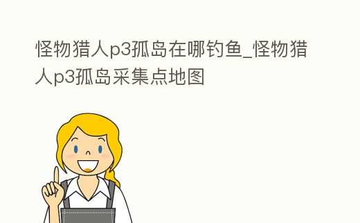 怪物獵人p3孤島在哪釣魚_怪物獵人p3孤島采集點地圖