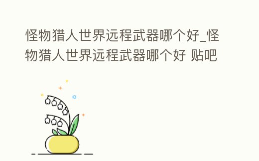 怪物獵人世界遠程武器哪個好_怪物獵人世界遠程武器哪個好 貼吧