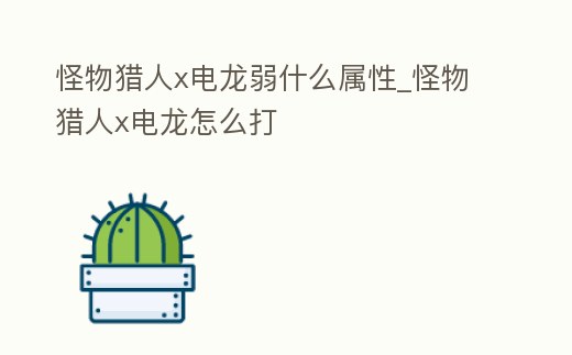 怪物獵人x電龍弱什么屬性_怪物獵人x電龍怎么打
