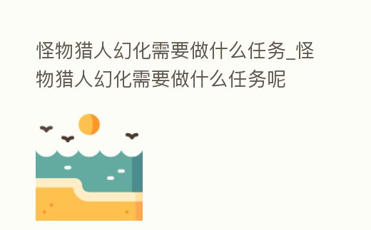 怪物獵人幻化需要做什么任務_怪物獵人幻化需要做什么任務呢