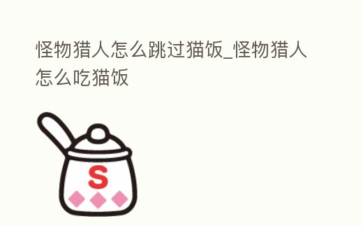 怪物獵人怎么跳過貓飯_怪物獵人怎么吃貓飯