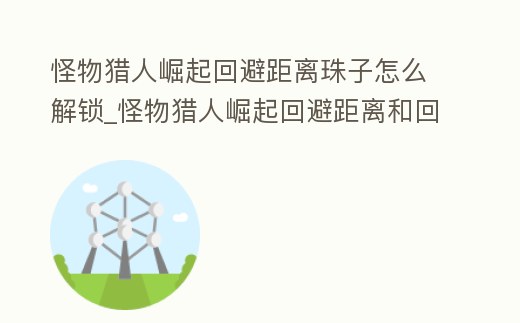 怪物獵人崛起回避距離珠子怎么解鎖_怪物獵人崛起回避距離和回避性能