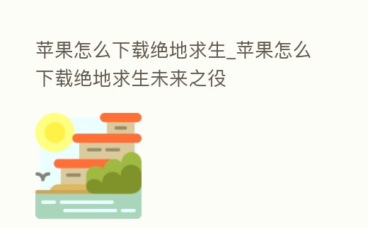 蘋果怎么下載絕地求生_蘋果怎么下載絕地求生未來之役