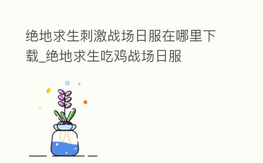 絕地求生刺激戰場日服在哪里下載_絕地求生吃雞戰場日服