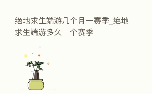 絕地求生端游幾個月一賽季_絕地求生端游多久一個賽季