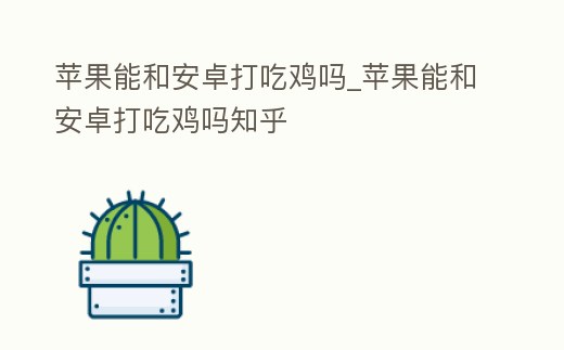 蘋(píng)果能和安卓打吃雞嗎_蘋(píng)果能和安卓打吃雞嗎知乎