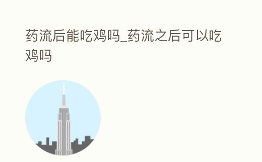 藥流后能吃雞嗎_藥流之后可以吃雞嗎