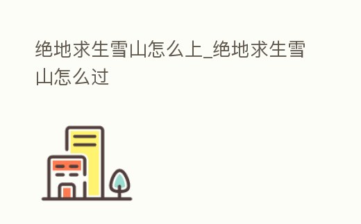絕地求生雪山怎么上_絕地求生雪山怎么過