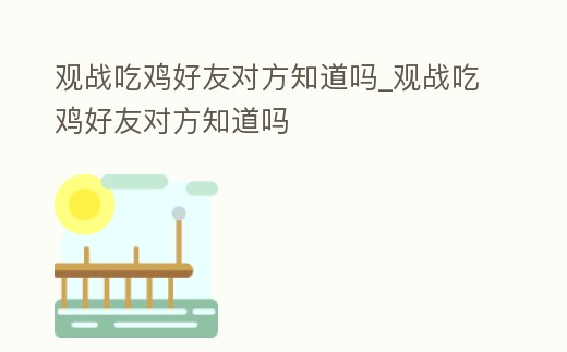 觀戰吃雞好友對方知道嗎_觀戰吃雞好友對方知道嗎