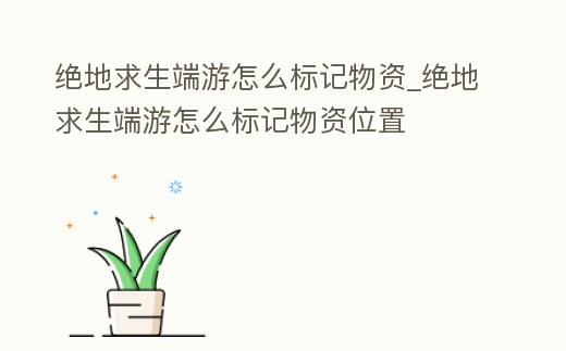 絕地求生端游怎么標記物資_絕地求生端游怎么標記物資位置