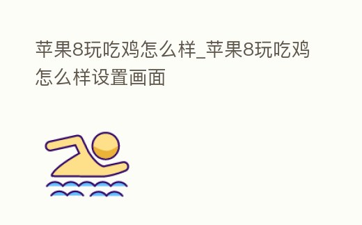 蘋果8玩吃雞怎么樣_蘋果8玩吃雞怎么樣設置畫面