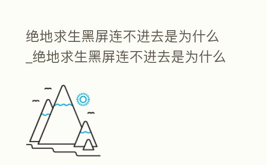 絕地求生黑屏連不進(jìn)去是為什么_絕地求生黑屏連不進(jìn)去是為什么呢