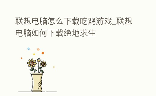 聯(lián)想電腦怎么下載吃雞游戲_聯(lián)想電腦如何下載絕地求生