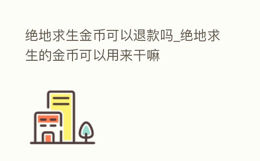 絕地求生金幣可以退款嗎_絕地求生的金幣可以用來干嘛