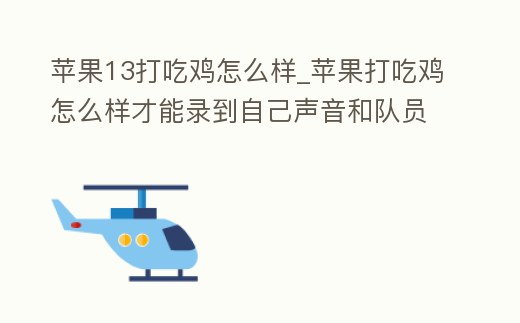 蘋果13打吃雞怎么樣_蘋果打吃雞怎么樣才能錄到自己聲音和隊員聲音