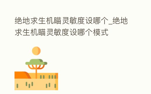 絕地求生機瞄靈敏度設(shè)哪個_絕地求生機瞄靈敏度設(shè)哪個模式