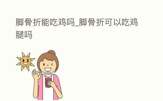 腳骨折能吃雞嗎_腳骨折可以吃雞腿嗎