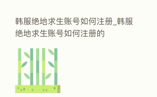 韓服絕地求生賬號如何注冊_韓服絕地求生賬號如何注冊的