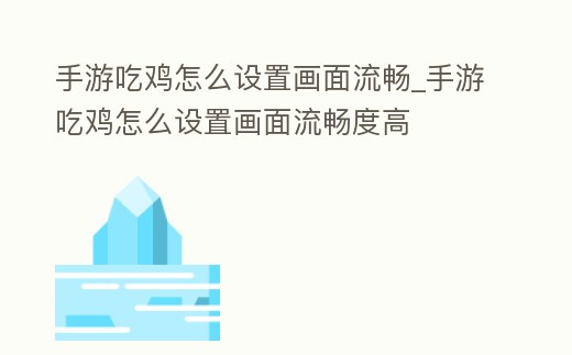 手游吃雞怎么設(shè)置畫面流暢_手游吃雞怎么設(shè)置畫面流暢度高