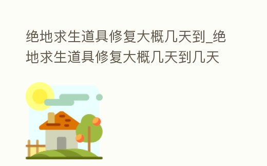 絕地求生道具修復(fù)大概幾天到_絕地求生道具修復(fù)大概幾天到幾天