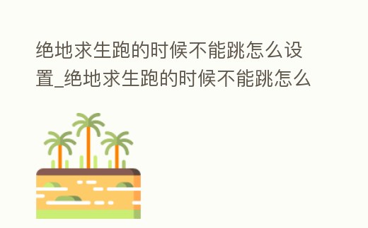 絕地求生跑的時候不能跳怎么設置_絕地求生跑的時候不能跳怎么辦