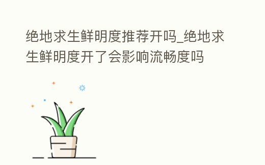 絕地求生鮮明度推薦開嗎_絕地求生鮮明度開了會影響流暢度嗎