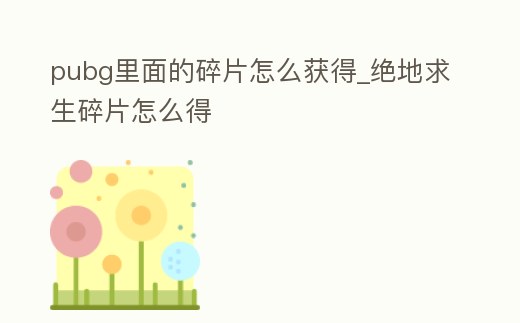 pubg里面的碎片怎么獲得_絕地求生碎片怎么得