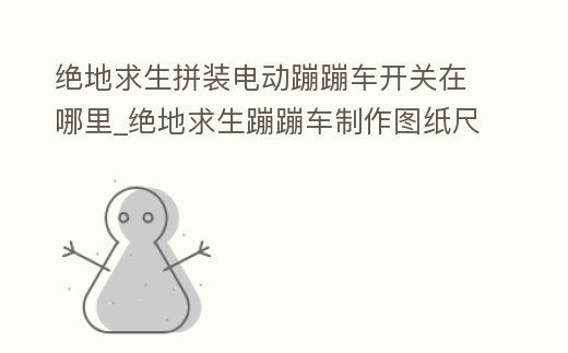 絕地求生拼裝電動蹦蹦車開關(guān)在哪里_絕地求生蹦蹦車制作圖紙尺寸