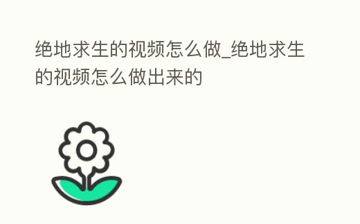絕地求生的視頻怎么做_絕地求生的視頻怎么做出來的