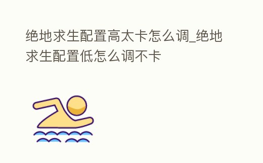絕地求生配置高太卡怎么調_絕地求生配置低怎么調不卡