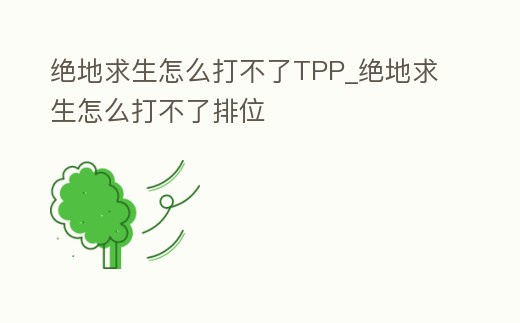 絕地求生怎么打不了TPP_絕地求生怎么打不了排位