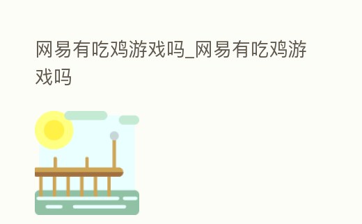 網易有吃雞游戲嗎_網易有吃雞游戲嗎