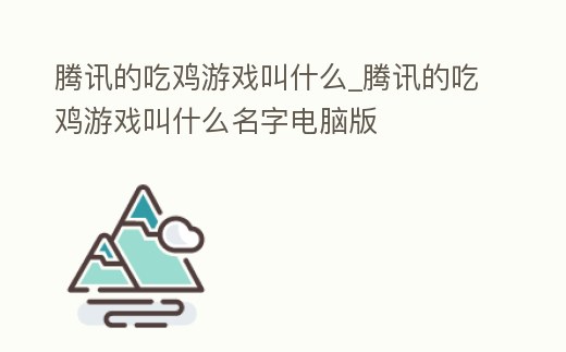 騰訊的吃雞游戲叫什么_騰訊的吃雞游戲叫什么名字電腦版