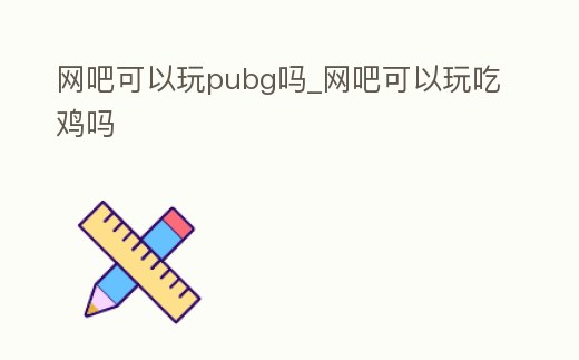網(wǎng)吧可以玩pubg嗎_網(wǎng)吧可以玩吃雞嗎