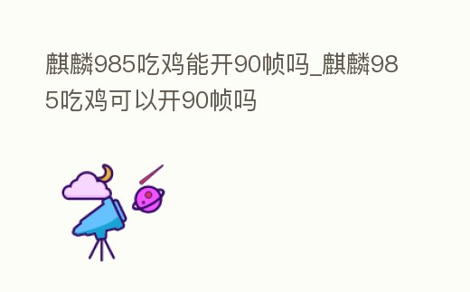 麒麟985吃雞能開90幀嗎_麒麟985吃雞可以開90幀嗎