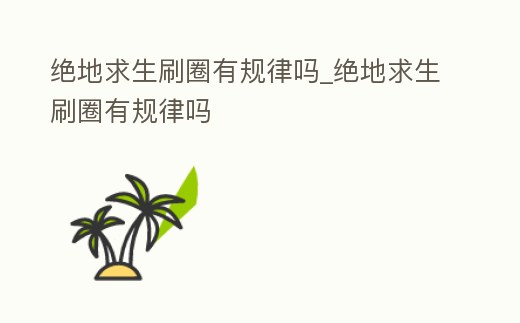 絕地求生刷圈有規(guī)律嗎_絕地求生刷圈有規(guī)律嗎