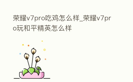榮耀v7pro吃雞怎么樣_榮耀v7pro玩和平精英怎么樣